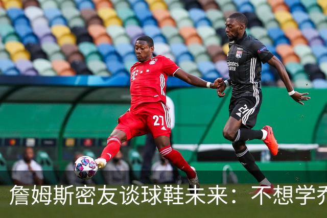 詹姆斯密友谈球鞋未来：不想学乔丹品牌 将签其他球员传承LBJ系列